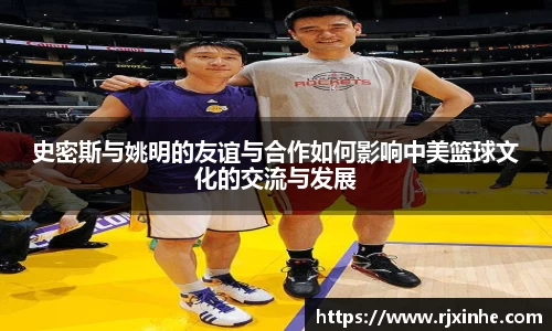 史密斯与姚明的友谊与合作如何影响中美篮球文化的交流与发展