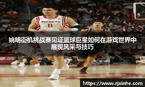 姚明街机挑战赛见证篮球巨星如何在游戏世界中展现风采与技巧