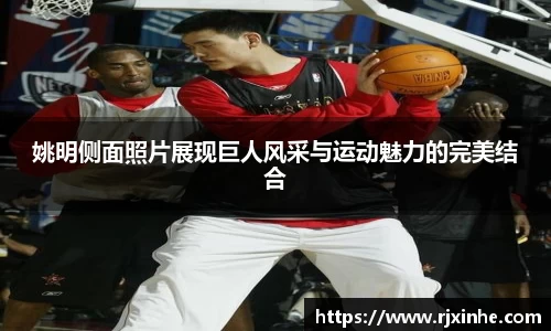 姚明侧面照片展现巨人风采与运动魅力的完美结合