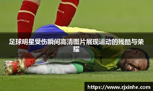 足球明星受伤瞬间高清图片展现运动的残酷与荣耀