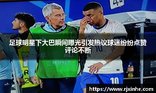 足球明星下大巴瞬间曝光引发热议球迷纷纷点赞评论不断