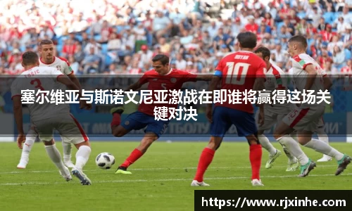 塞尔维亚与斯诺文尼亚激战在即谁将赢得这场关键对决
